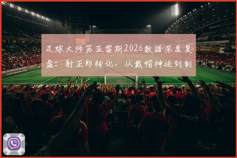 足球大师苏亚雷斯2026数据深度复盘：射正即转化，从戴帽神迹到制胜球解析其顶级射术