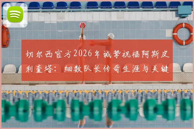 切尔西官方2026年诚挚祝福阿斯皮利奎塔：细数队长传奇生涯与关键贡献，附未来去向分析与蓝军后续影响