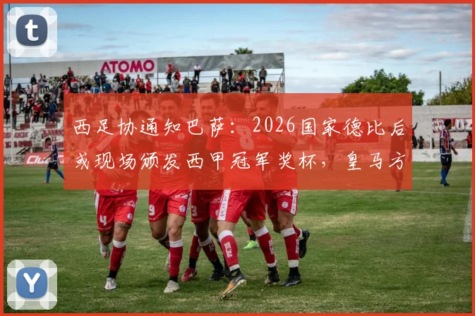 西足协通知巴萨：2026国家德比后或现场颁发西甲冠军奖杯，皇马方面反应成焦点
