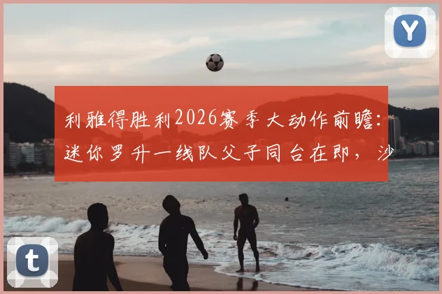 利雅得胜利2026赛季大动作前瞻：迷你罗升一线队父子同台在即，沙特媒体解读提拔策略