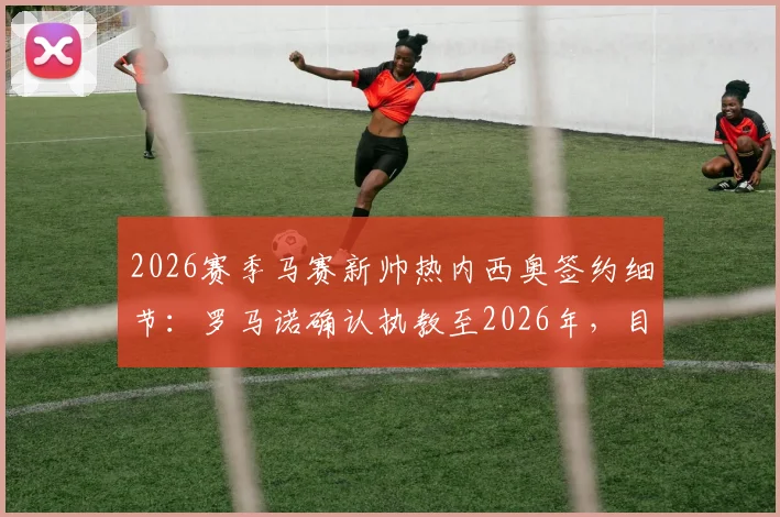 2026赛季马赛新帅热内西奥签约细节：罗马诺确认执教至2026年，目标法甲与欧战复兴