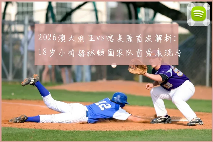 2026澳大利亚vs喀麦隆首发解析：18岁小将赫林顿国家队首秀表现与麦格里位置点评