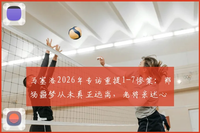 马塞洛2026年专访重提1-7惨案：那场噩梦从未真正远离，老将亲述心路历程