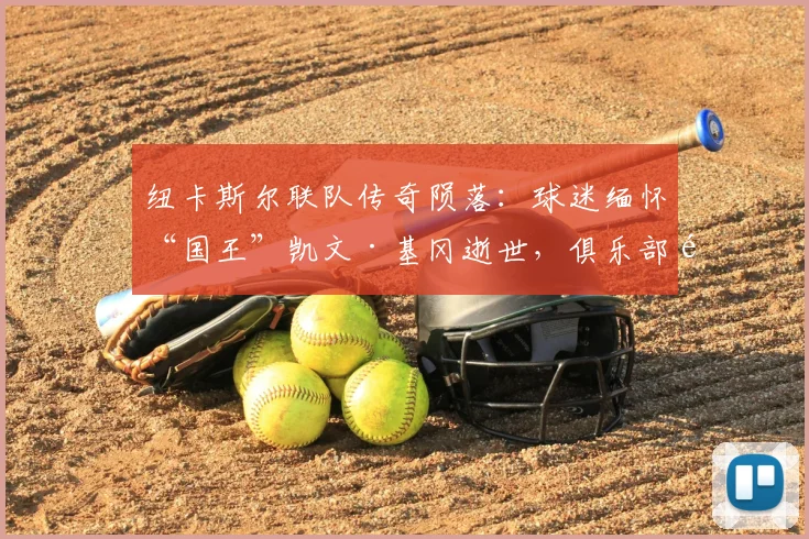 纽卡斯尔联队传奇陨落：球迷缅怀“国王”凯文·基冈逝世，俱乐部默哀致敬其不朽贡献与球场精神传承