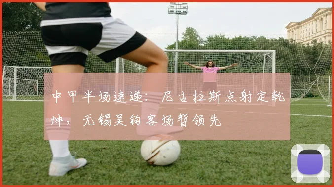 中甲半场速递：尼古拉斯点射定乾坤，无锡吴钩客场暂领先