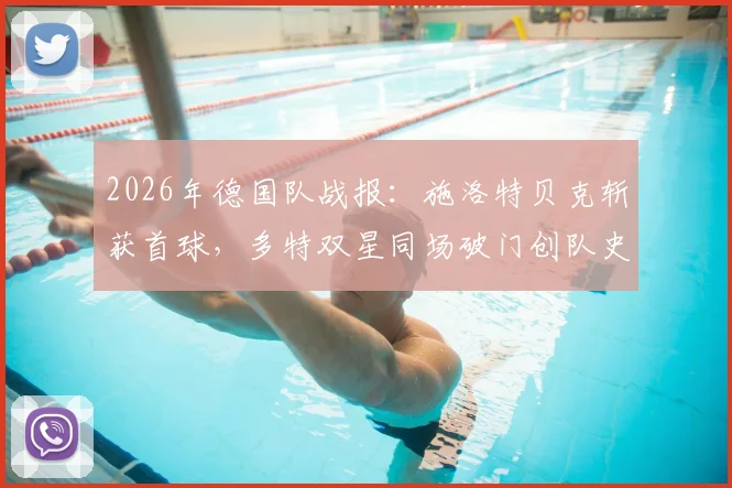 2026年德国队战报：施洛特贝克斩获首球，多特双星同场破门创队史，回顾那场经典之战