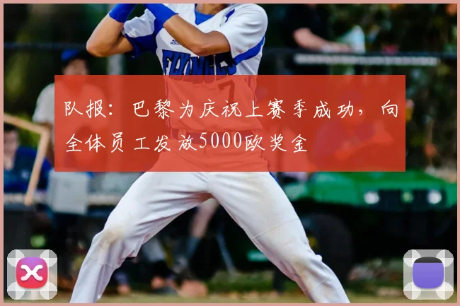 队报：巴黎为庆祝上赛季成功，向全体员工发放5000欧奖金