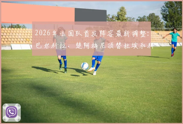 2026年法国队首发阵容最新调整：巴尔科拉、楚阿梅尼顶替杜埃和科内，队报解读战术影响