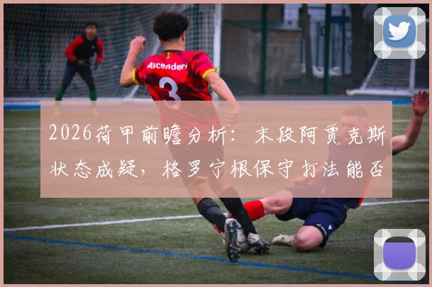 2026荷甲前瞻分析：末段阿贾克斯状态成疑，格罗宁根保守打法能否奏效？