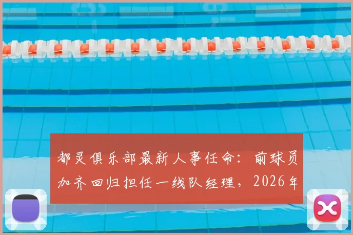 都灵俱乐部最新人事任命：前球员加齐回归担任一线队经理，2026年前曾效力4年