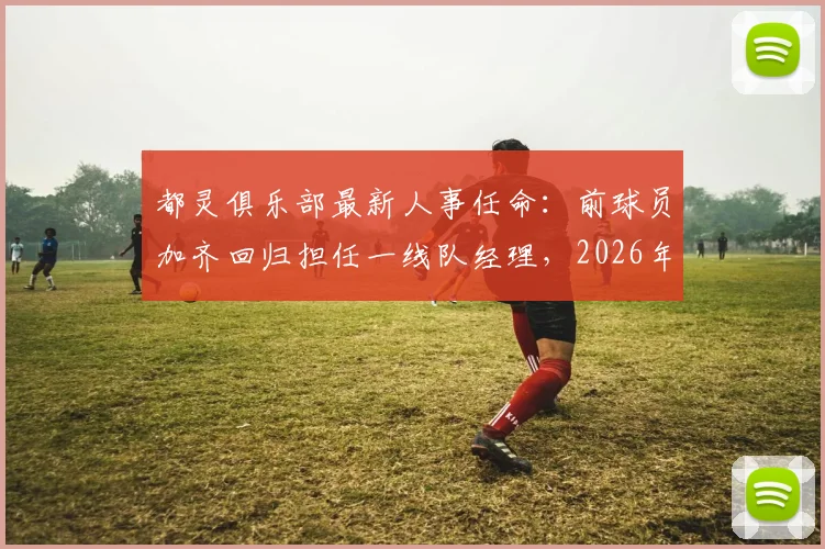 都灵俱乐部最新人事任命：前球员加齐回归担任一线队经理，2026年前曾效力4年