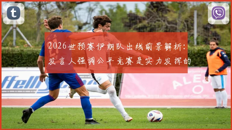 2026世预赛伊朗队出线前景解析：发言人强调公平竞赛是实力发挥的关键，球队有能力晋级