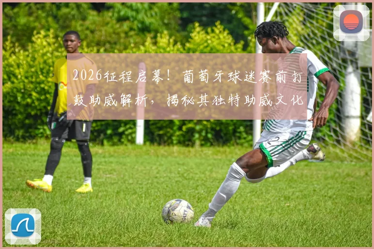 2026征程启幕！葡萄牙球迷赛前打鼓助威解析，揭秘其独特助威文化与凯旋期盼