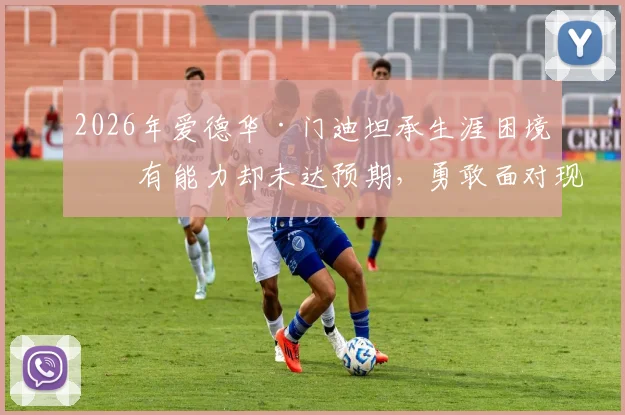 2026年爱德华·门迪坦承生涯困境：有能力却未达预期，勇敢面对现实方能破局
