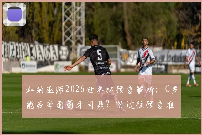 加纳巫师2026世界杯预言解析：C罗能否率葡萄牙问鼎？附过往预言准确性盘点与球队实力分析