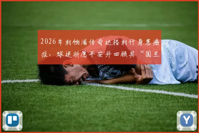 2026年利物浦传奇达格利什身患癌症,球迷祈愿平安并回顾其“国王”生涯与最新治疗进展