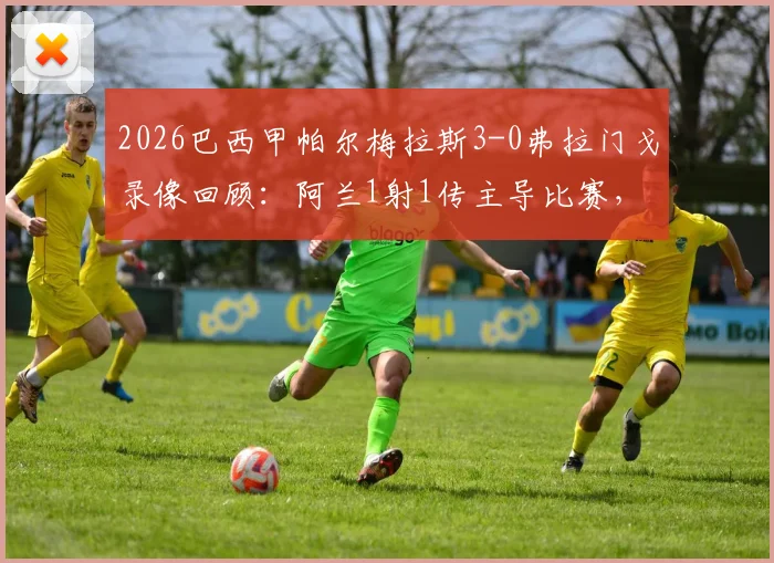 2026巴西甲帕尔梅拉斯3-0弗拉门戈录像回顾：阿兰1射1传主导比赛，十人应战细节解析