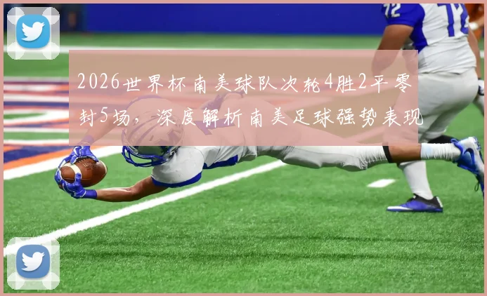 2026世界杯南美球队次轮4胜2平零封5场，深度解析南美足球强势表现与防守秘籍