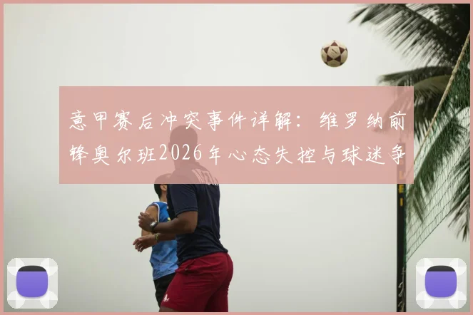 意甲赛后冲突事件详解：维罗纳前锋奥尔班2026年心态失控与球迷争执全过程，背后原因深度剖析
