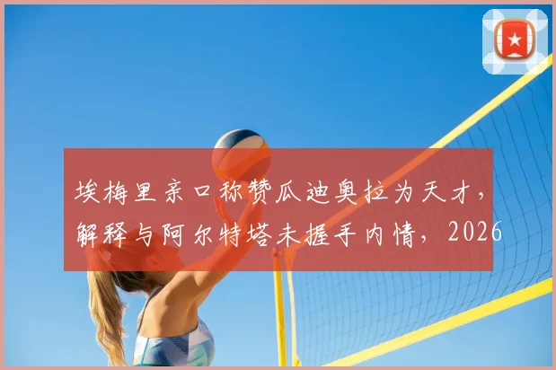 埃梅里亲口称赞瓜迪奥拉为天才，解释与阿尔特塔未握手内情，2026年英超教练关系引热议
