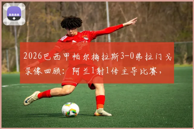 2026巴西甲帕尔梅拉斯3-0弗拉门戈录像回顾：阿兰1射1传主导比赛，十人应战细节解析