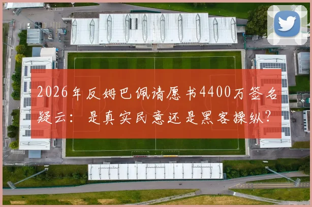 2026年反姆巴佩请愿书4400万签名疑云：是真实民意还是黑客操纵？事件全解析