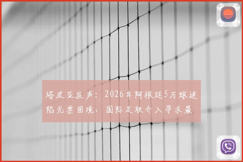 塔皮亚发声：2026年阿根廷5万球迷陷无票困境，国际足联介入寻求最终解决方案