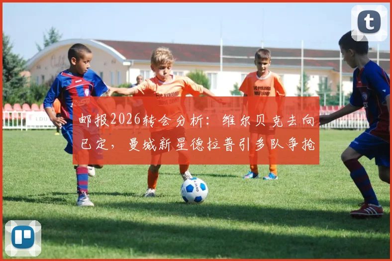邮报2026转会分析：维尔贝克去向已定，曼城新星德拉普引多队争抢，附球员数据解析