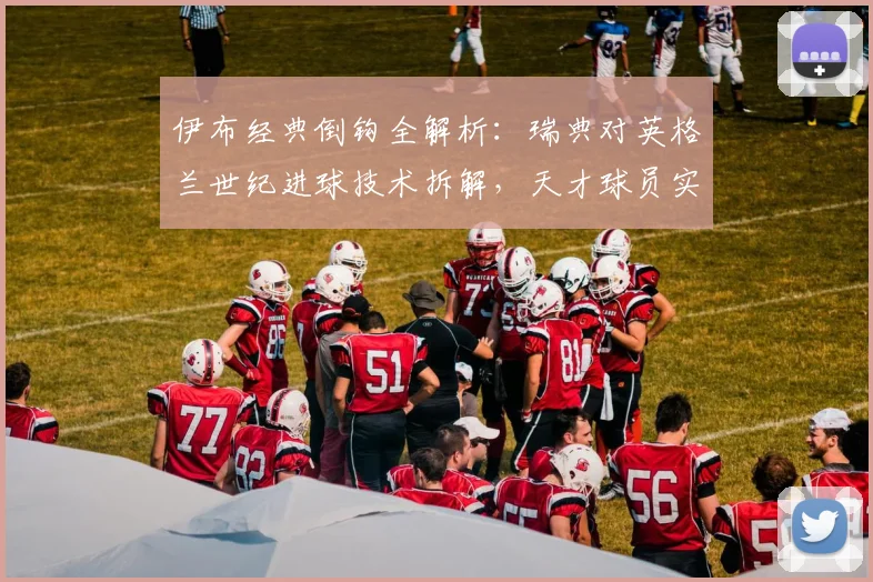 伊布经典倒钩全解析：瑞典对英格兰世纪进球技术拆解，天才球员实战应用指南
