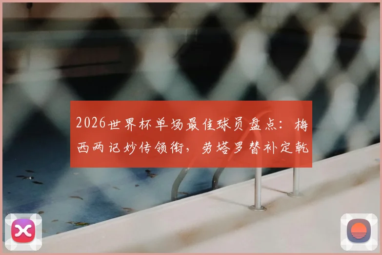 2026世界杯单场最佳球员盘点：梅西两记妙传领衔，劳塔罗替补定乾坤，恩佐关键球解析