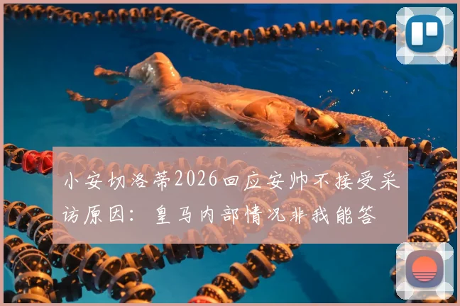 小安切洛蒂2026回应安帅不接受采访原因：皇马内部情况非我能答