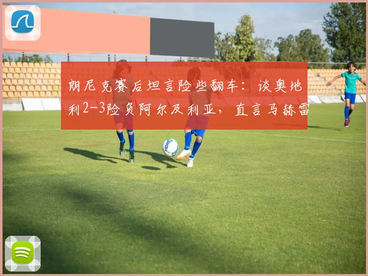 朗尼克赛后坦言险些翻车：谈奥地利2-3险负阿尔及利亚，直言马赫雷斯欲成民族英雄