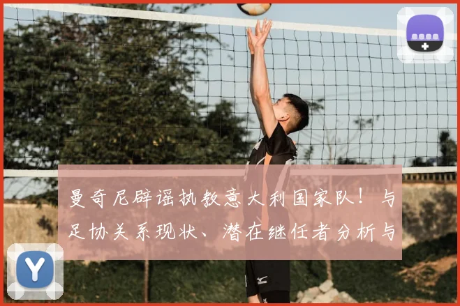 曼奇尼辟谣执教意大利国家队！与足协关系现状、潜在继任者分析与2026世界杯前景展望