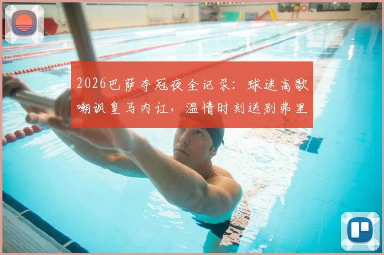 2026巴萨夺冠夜全记录：球迷高歌嘲讽皇马内讧，温情时刻送别弗里克之父
