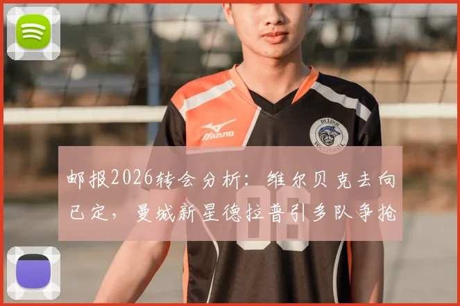 邮报2026转会分析：维尔贝克去向已定，曼城新星德拉普引多队争抢，附球员数据解析