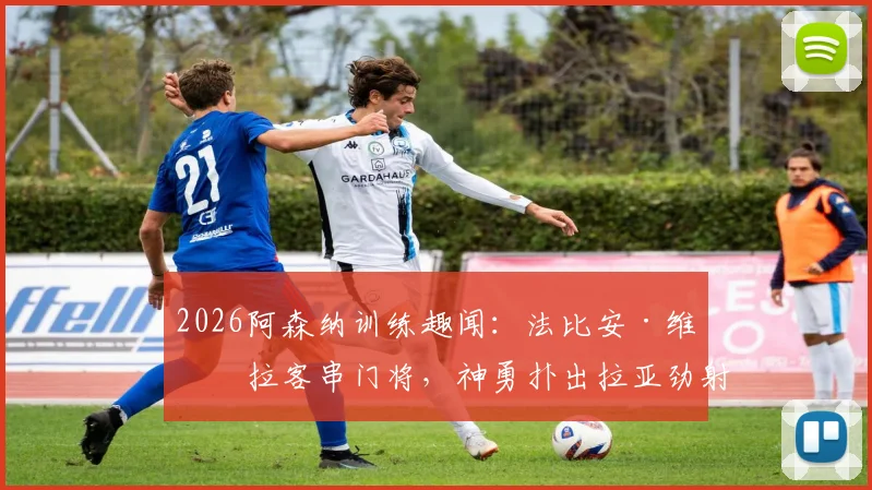 2026阿森纳训练趣闻：法比安·维埃拉客串门将，神勇扑出拉亚劲射，队友笑称可改行