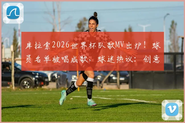 库拉索2026世界杯队歌MV出炉!球员名单被唱成歌,球迷热议:创意满分,你打几分?