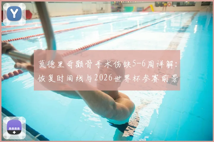 莫德里奇颧骨手术伤缺5-6周详解：恢复时间线与2026世界杯参赛前景分析，皇马中场最新伤情更新