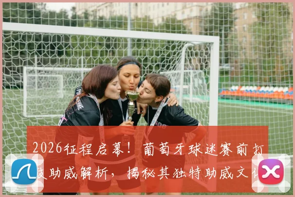 2026征程启幕！葡萄牙球迷赛前打鼓助威解析，揭秘其独特助威文化与凯旋期盼