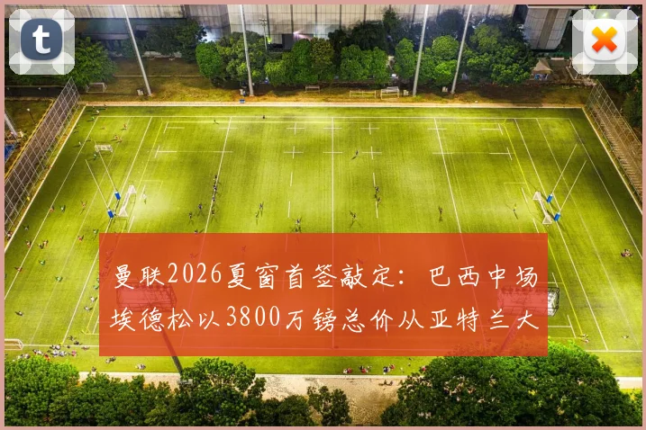 曼联2026夏窗首签敲定：巴西中场埃德松以3800万镑总价从亚特兰大加盟，转会协议细节曝光