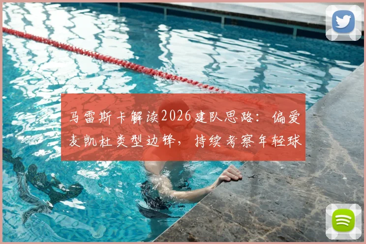 马雷斯卡解读2026建队思路：偏爱麦凯杜类型边锋，持续考察年轻球员的标准与方向