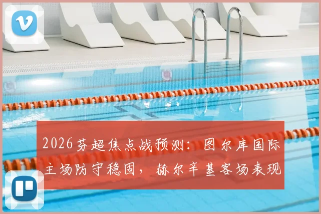 2026芬超焦点战预测：图尔库国际主场防守稳固，赫尔辛基客场表现疲软如何应对？