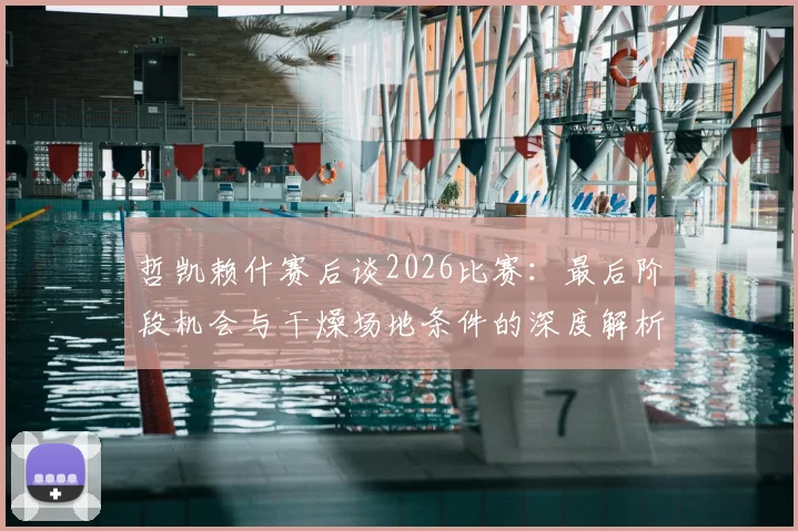 哲凯赖什赛后谈2026比赛：最后阶段机会与干燥场地条件的深度解析，附专业应对策略
