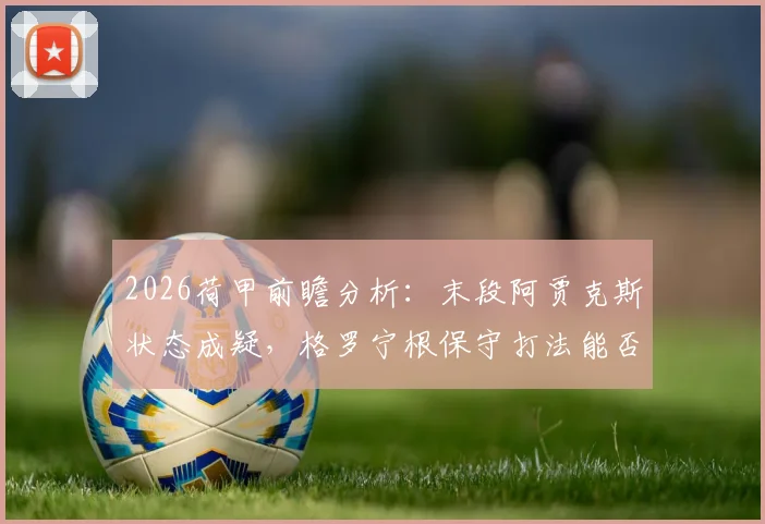 2026荷甲前瞻分析：末段阿贾克斯状态成疑，格罗宁根保守打法能否奏效？