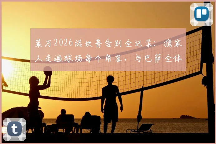 莱万2026诺坎普告别全记录：携家人走遍球场每个角落，与巴萨全体员工感人合影留念