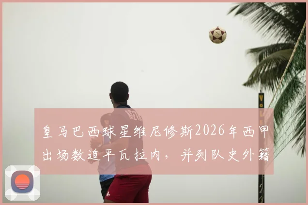 皇马巴西球星维尼修斯2026年西甲出场数追平瓦拉内，并列队史外籍球员第9，哪位南美球员排名更高？