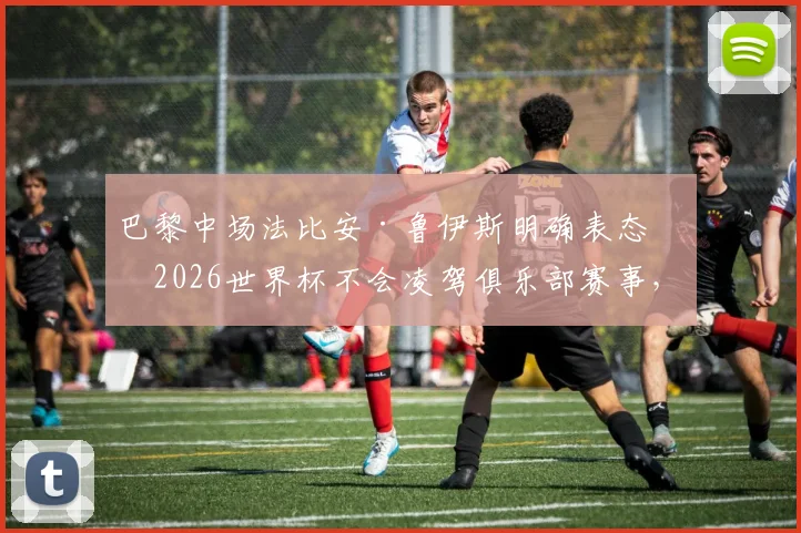 巴黎中场法比安·鲁伊斯明确表态：2026世界杯不会凌驾俱乐部赛事，西班牙球星渴望尽早回归球队