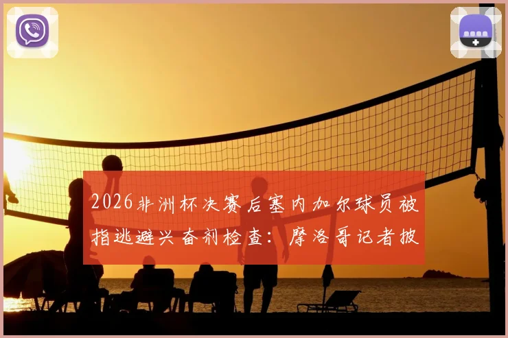 2026非洲杯决赛后塞内加尔球员被指逃避兴奋剂检查：摩洛哥记者披露事件细节与潜在后果分析