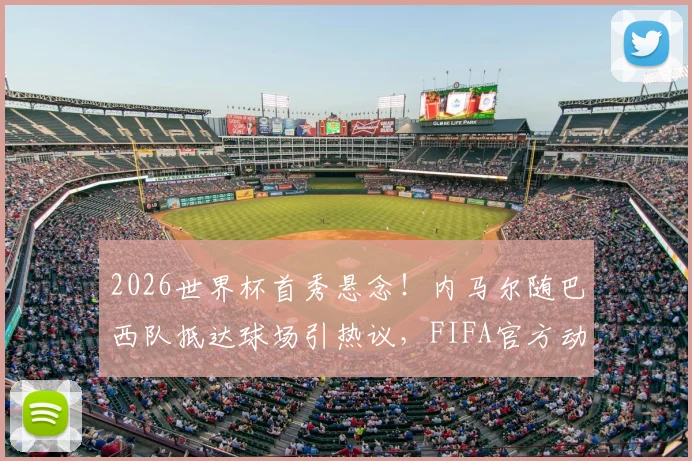 2026世界杯首秀悬念！内马尔随巴西队抵达球场引热议，FIFA官方动态视频观看指南