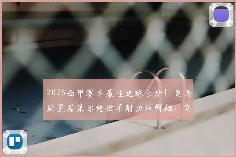2026西甲赛季最佳进球出炉！皇马新星居莱尔绝世吊射力压群雄，完整进球集锦视频回顾